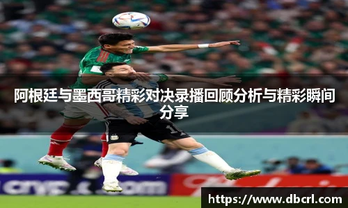阿根廷与墨西哥精彩对决录播回顾分析与精彩瞬间分享