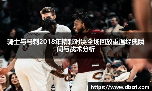 骑士与马刺2018年精彩对决全场回放重温经典瞬间与战术分析