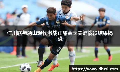 仁川联与蔚山现代激战正酣赛季关键战役结果揭晓