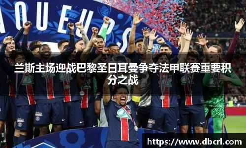 兰斯主场迎战巴黎圣日耳曼争夺法甲联赛重要积分之战